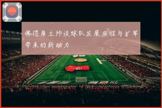 佛得角主帅谈球队发展历程与扩军带来的新动力