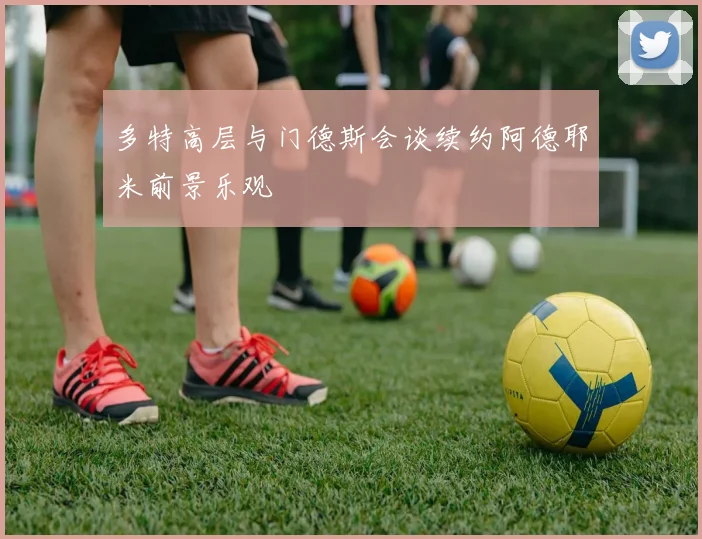 多特高层与门德斯会谈续约阿德耶米前景乐观
