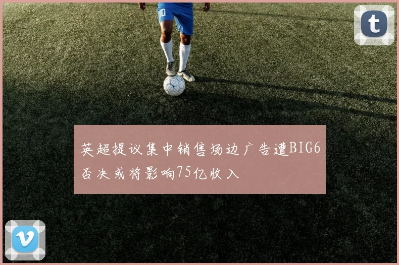 英超提议集中销售场边广告遭BIG6否决或将影响75亿收入