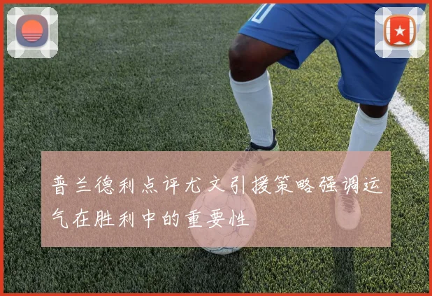 普兰德利点评尤文引援策略强调运气在胜利中的重要性
