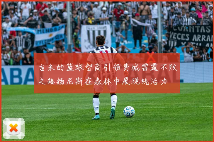 吉米的篮球智商引领费城雷霆不败之路扬尼斯在森林中展现统治力