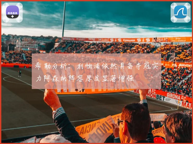 希勒分析：利物浦依然具备夺冠实力阿森纳阵容厚度显著增强
