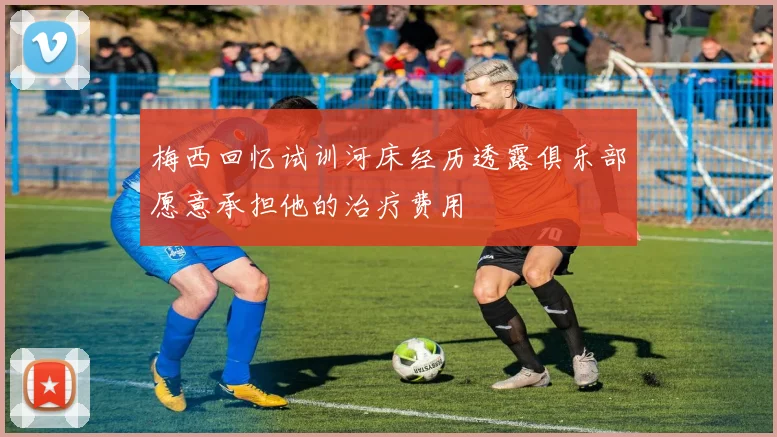 梅西回忆试训河床经历透露俱乐部愿意承担他的治疗费用