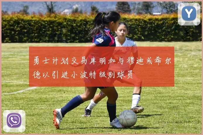 勇士计划交易库明加与穆迪或希尔德以引进小波特级别球员