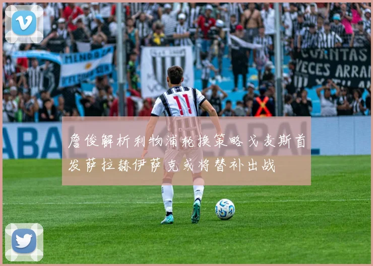 詹俊解析利物浦轮换策略戈麦斯首发萨拉赫伊萨克或将替补出战