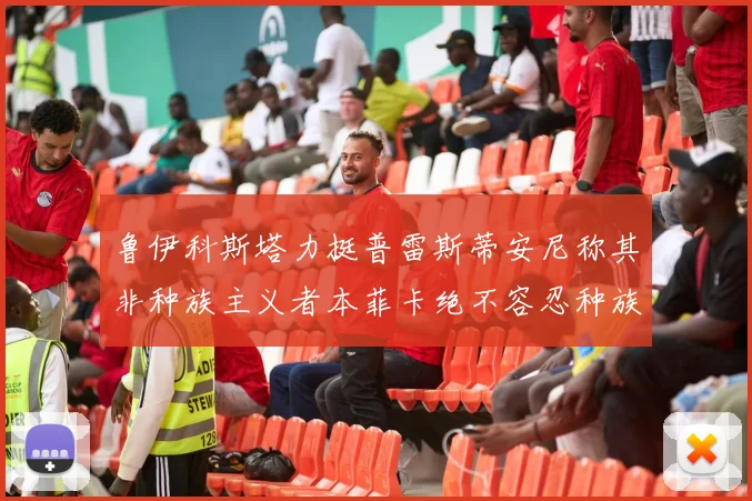 鲁伊科斯塔力挺普雷斯蒂安尼称其非种族主义者本菲卡绝不容忍种族歧视