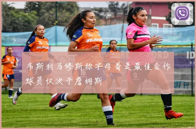 韦斯利马修斯称字母哥是最佳合作球员仅次于詹姆斯